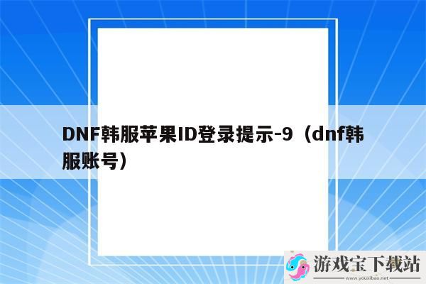 dnf韩服账号-DNF韩服苹果ID登录提示-9