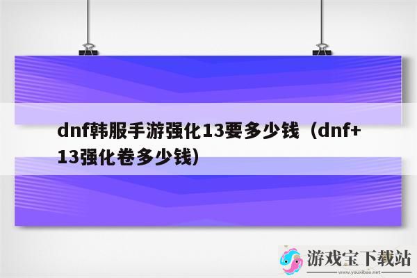 dnf+13强化卷多少钱-dnf韩服手游强化13要多少钱